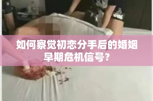 如何察觉初恋分手后的婚姻早期危机信号？