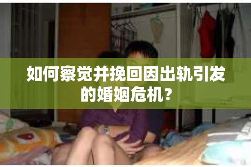 如何察觉并挽回因出轨引发的婚姻危机？