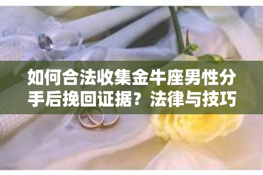 如何合法收集金牛座男性分手后挽回证据?法律与技巧的双重指导 如何合法收集金牛座男性分手后挽回证据?法律与技巧的双重指导