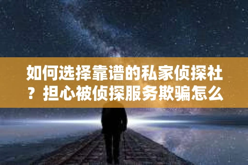 如何选择靠谱的私家侦探社？担心被侦探服务欺骗怎么办？