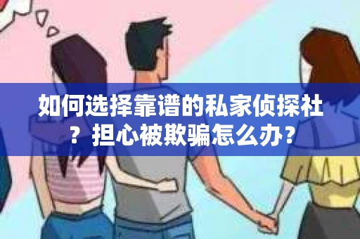 如何选择靠谱的私家侦探社？担心被欺骗怎么办？