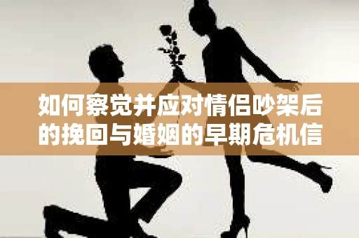 如何察觉并应对情侣吵架后的挽回与婚姻的早期危机信号？