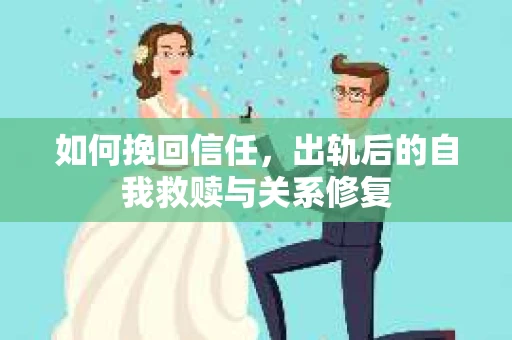 如何挽回信任，出轨后的自我救赎与关系修复