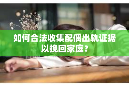 如何合法收集配偶出轨证据以挽回家庭？