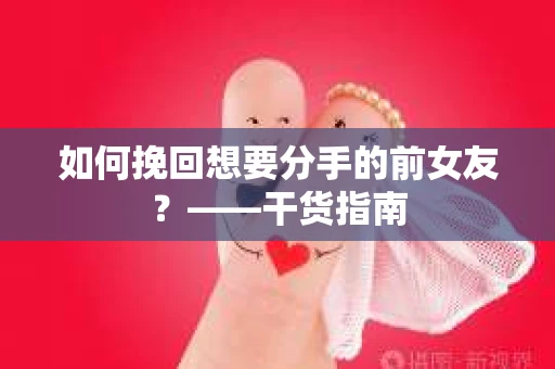 如何挽回想要分手的前女友？——干货指南