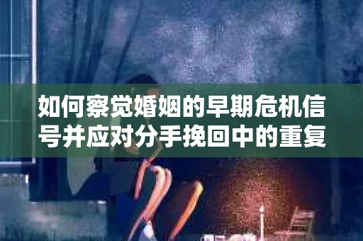如何察觉婚姻的早期危机信号并应对分手挽回中的重复错误？