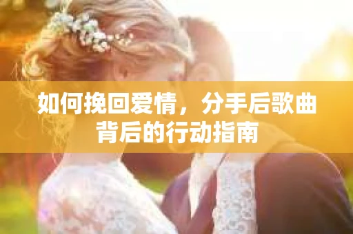 如何挽回爱情，分手后歌曲背后的行动指南