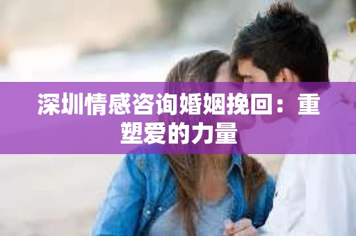 深圳情感咨询婚姻挽回：重塑爱的力量