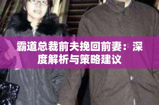 霸道总裁前夫挽回前妻：深度解析与策略建议