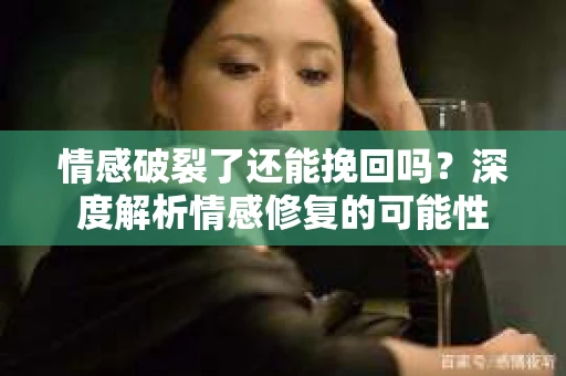情感破裂了还能挽回吗？深度解析情感修复的可能性