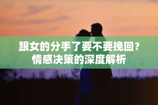 跟女的分手了要不要挽回？情感决策的深度解析
