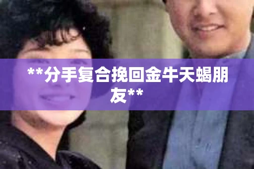 **分手复合挽回金牛天蝎朋友**