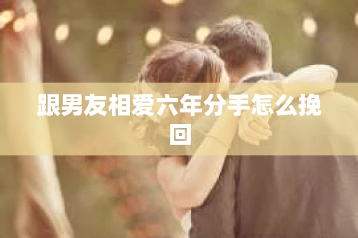 跟男友相爱六年分手怎么挽回