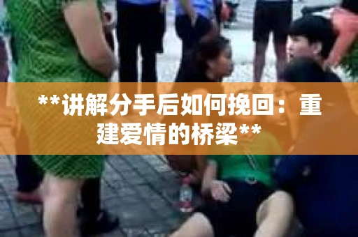 **讲解分手后如何挽回：重建爱情的桥梁**