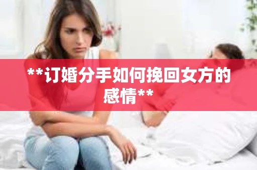 **订婚分手如何挽回女方的感情**