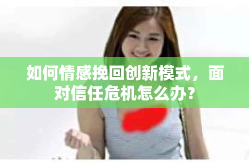 如何情感挽回创新模式，面对信任危机怎么办？