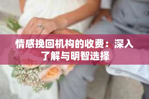 情感挽回机构的收费：深入了解与明智选择