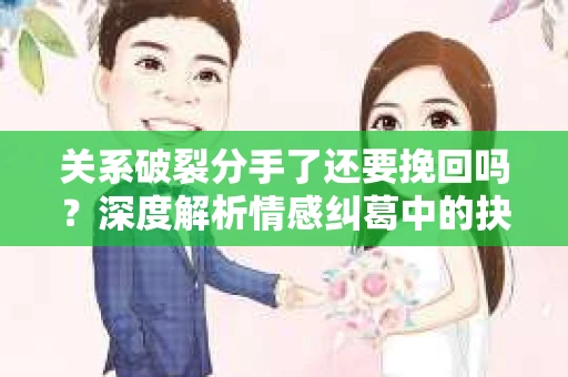 关系破裂分手了还要挽回吗？深度解析情感纠葛中的抉择