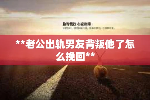 **老公出轨男友背叛他了怎么挽回**