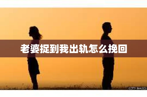 老婆捉到我出轨怎么挽回