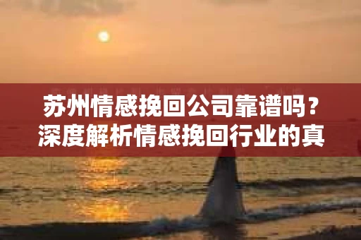 苏州情感挽回公司靠谱吗？深度解析情感挽回行业的真实面貌