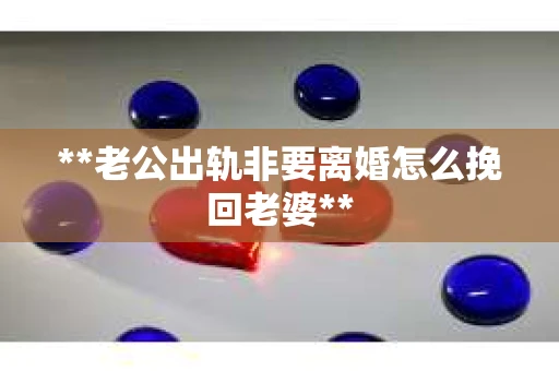 **老公出轨非要离婚怎么挽回老婆**