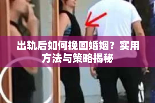 出轨后如何挽回婚姻？实用方法与策略揭秘