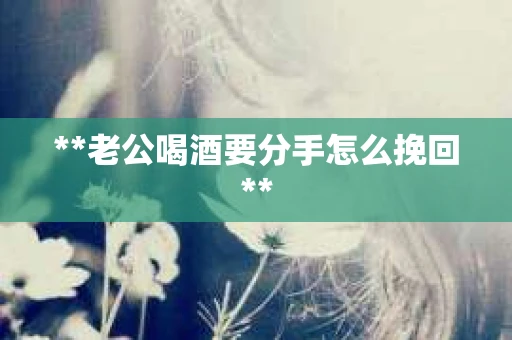 **老公喝酒要分手怎么挽回**