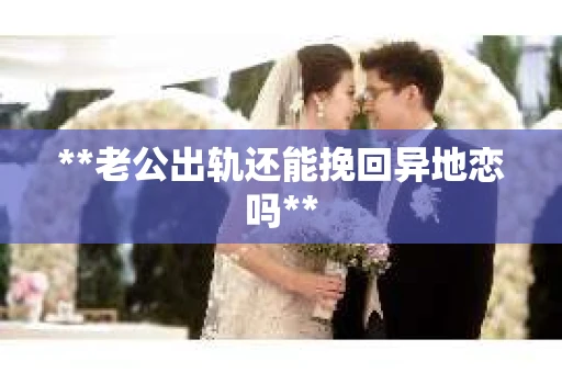 **老公出轨还能挽回异地恋吗**