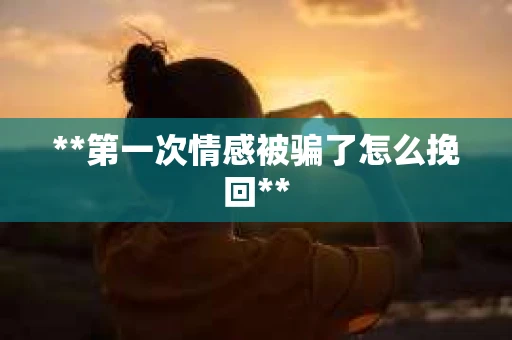 **第一次情感被骗了怎么挽回**