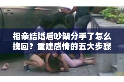 相亲结婚后吵架分手了怎么挽回？重建感情的五大步骤