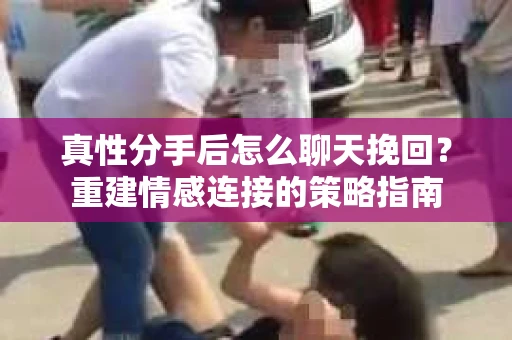 真性分手后怎么聊天挽回？重建情感连接的策略指南