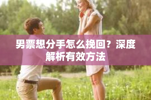 男票想分手怎么挽回？深度解析有效方法