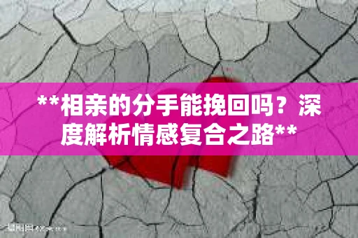**相亲的分手能挽回吗？深度解析情感复合之路**