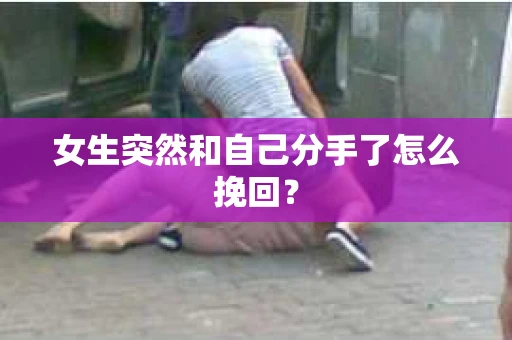 女生突然和自己分手了怎么挽回? 女生突然和自己分手了怎么挽回?