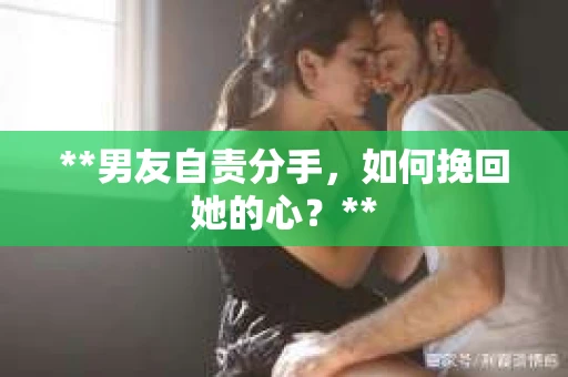 **男友自责分手，如何挽回她的心？**
