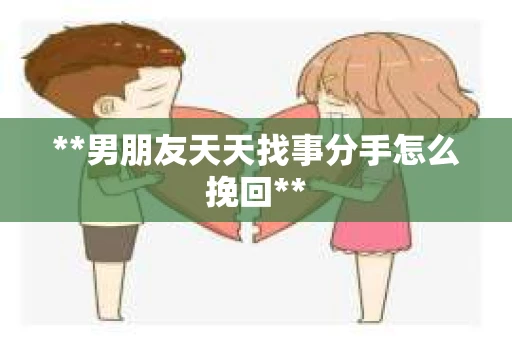 **男朋友天天找事分手怎么挽回**