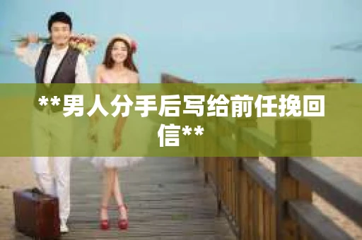**男人分手后写给前任挽回信**
