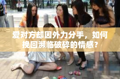 爱对方却因外力分手，如何挽回濒临破碎的情感？