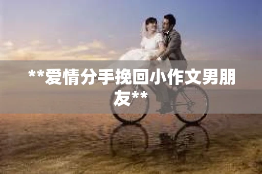**爱情分手挽回小作文男朋友**