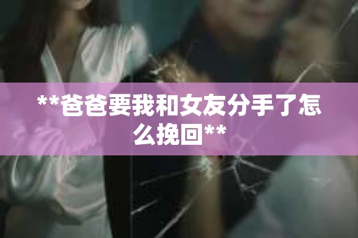 **爸爸要我和女友分手了怎么挽回**