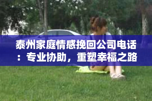 泰州家庭情感挽回公司电话：专业协助，重塑幸福之路
