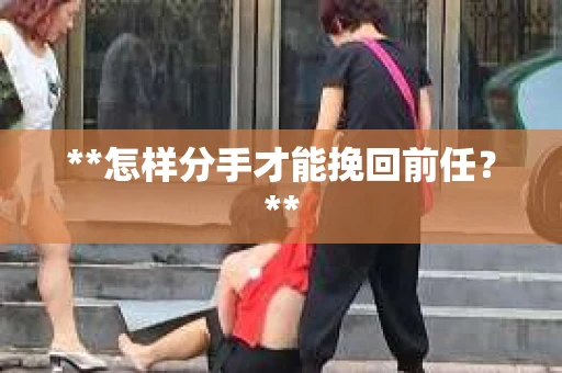 **怎样分手才能挽回前任？**