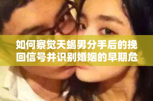 如何察觉天蝎男分手后的挽回信号并识别婚姻的早期危机？怎么办？