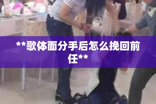 **歌体面分手后怎么挽回前任**