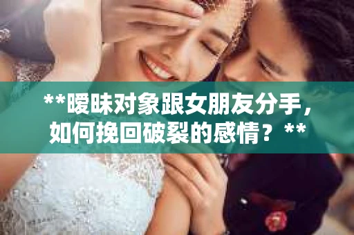 **暧昧对象跟女朋友分手，如何挽回破裂的感情？**