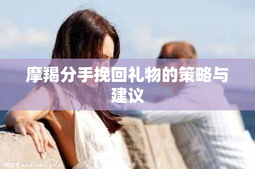 摩羯分手挽回礼物的策略与建议