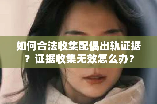 如何合法收集配偶出轨证据？证据收集无效怎么办？