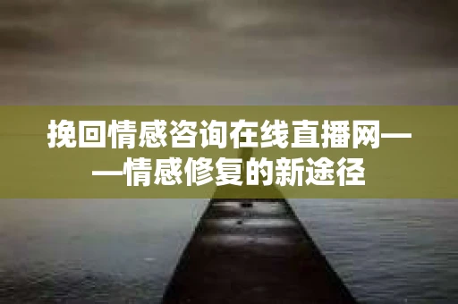 挽回情感咨询在线直播网——情感修复的新途径