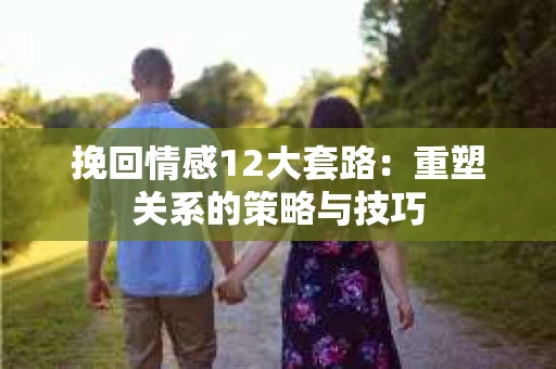 挽回情感12大套路：重塑关系的策略与技巧
